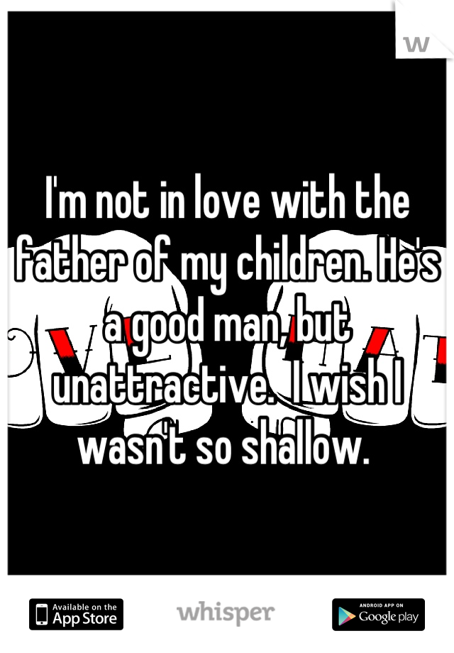 I'm not in love with the father of my children. He's a good man, but unattractive.  I wish I wasn't so shallow. 