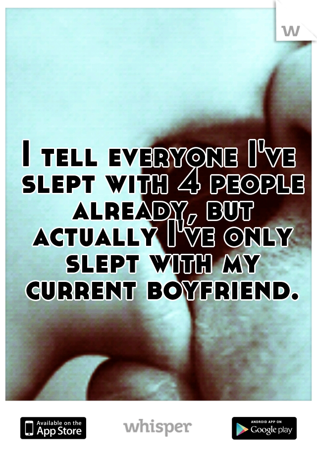 I tell everyone I've slept with 4 people already, but actually I've only slept with my current boyfriend.