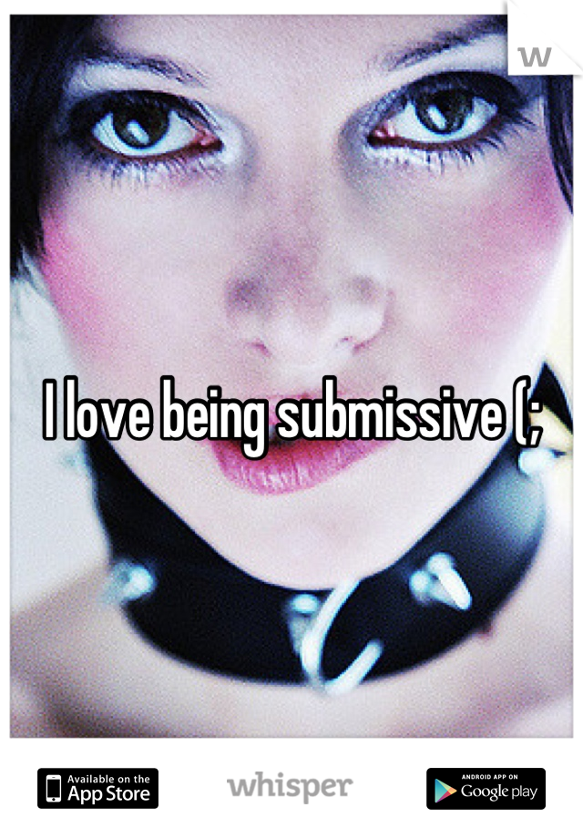 I love being submissive (;