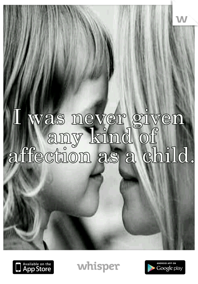 I was never given any kind of affection as a child. 