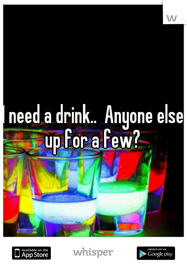 I need a drink..  Anyone else up for a few? 