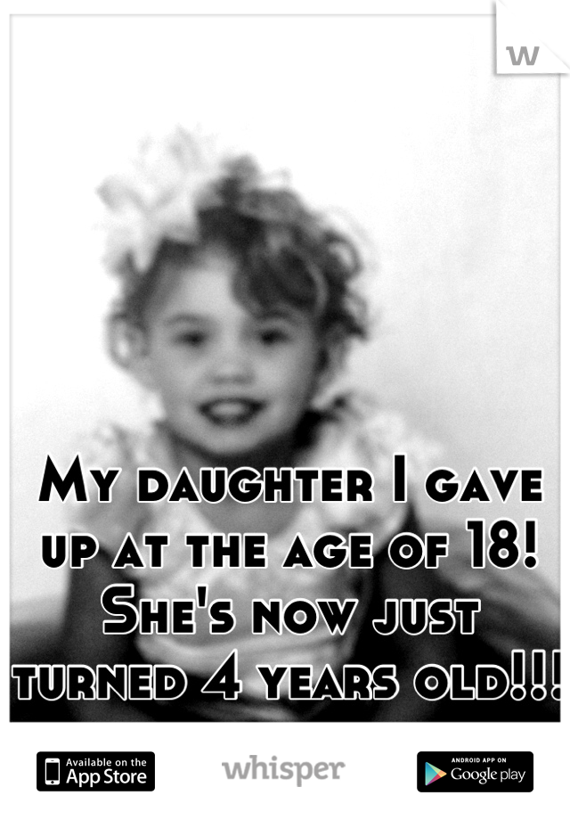 My daughter I gave up at the age of 18! She's now just turned 4 years old!!!