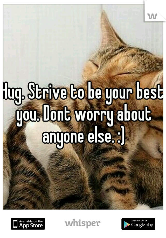 Hug. Strive to be your best you. Dont worry about anyone else. :)