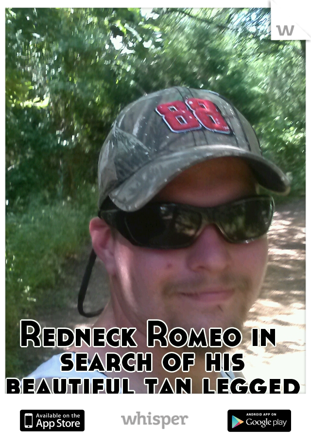 Redneck Romeo in search of his beautiful tan legged Juliet