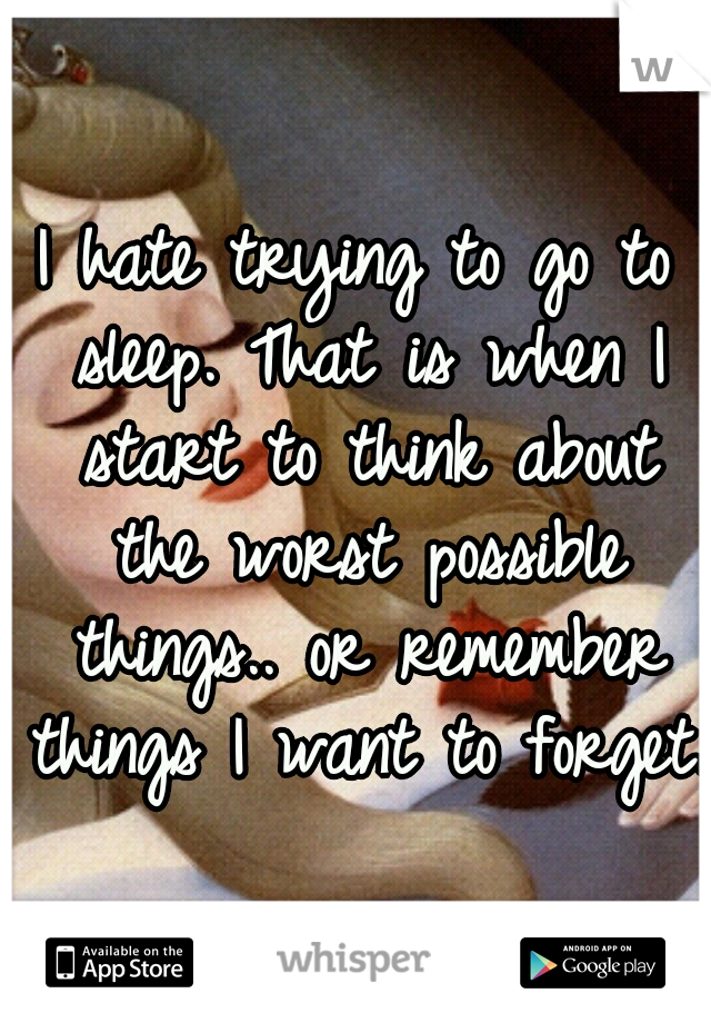 I hate trying to go to sleep. That is when I start to think about the worst possible things.. or remember things I want to forget.
