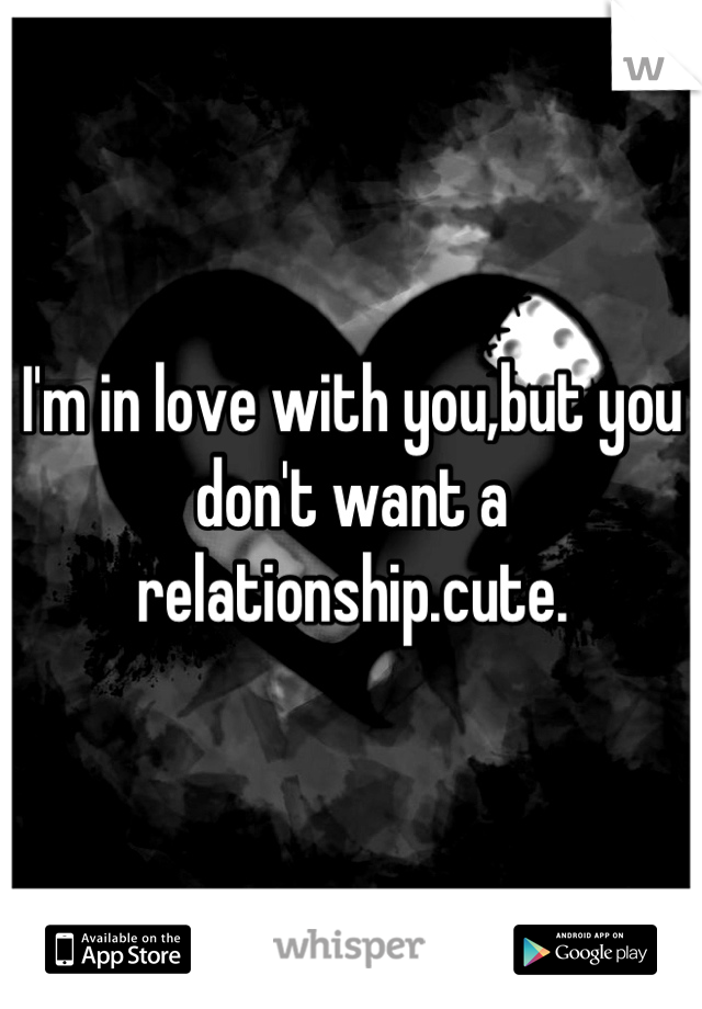 I'm in love with you,but you don't want a relationship.cute.