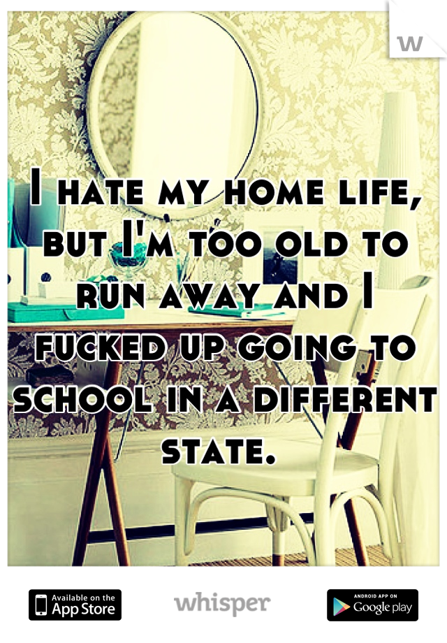 I hate my home life, but I'm too old to run away and I fucked up going to school in a different state. 