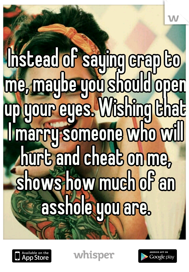 Instead of saying crap to me, maybe you should open up your eyes. Wishing that I marry someone who will hurt and cheat on me, shows how much of an asshole you are.