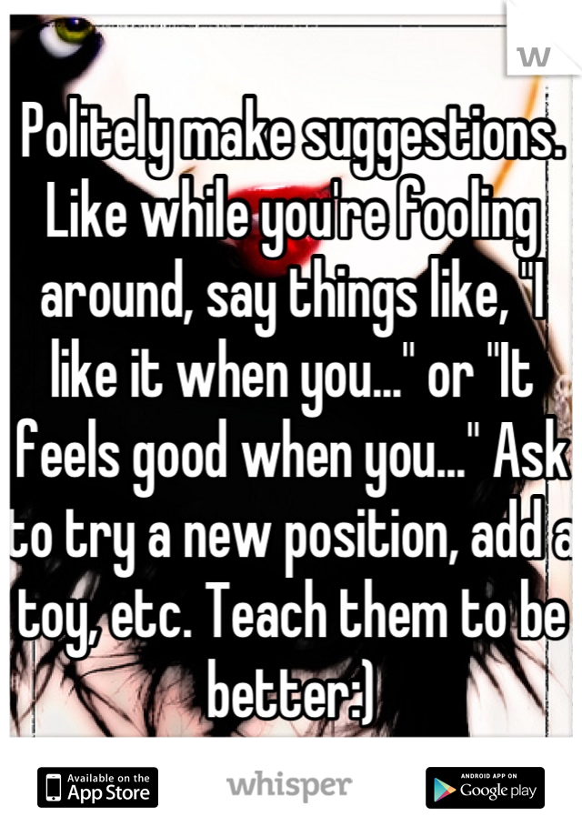 Politely make suggestions. Like while you're fooling around, say things like, "I like it when you..." or "It feels good when you..." Ask to try a new position, add a toy, etc. Teach them to be better:)