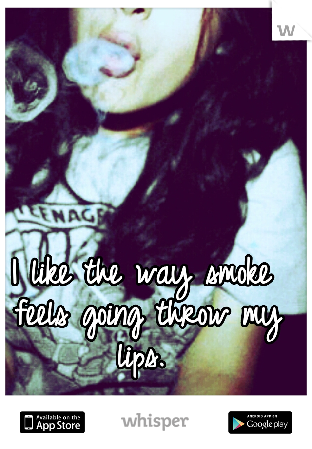 I like the way smoke feels going throw my lips. 