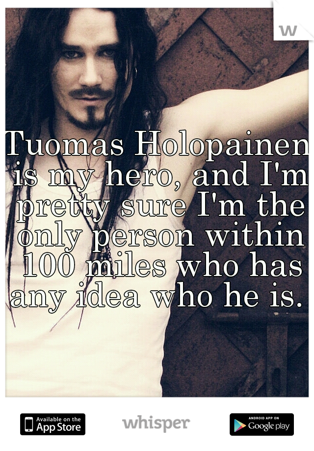 Tuomas Holopainen is my hero, and I'm pretty sure I'm the only person within 100 miles who has any idea who he is. 