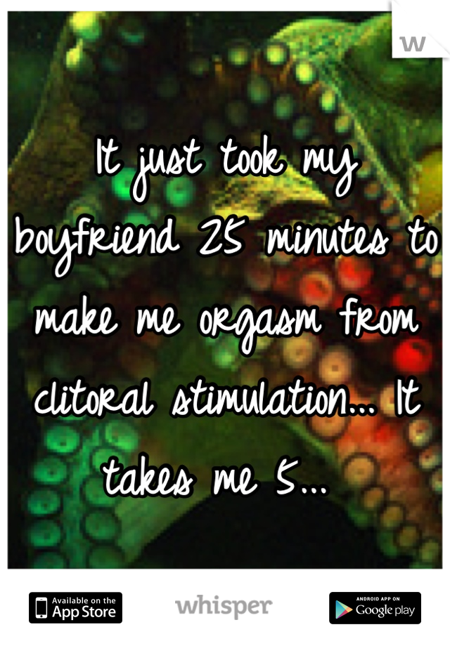 It just took my boyfriend 25 minutes to make me orgasm from clitoral stimulation... It takes me 5... 