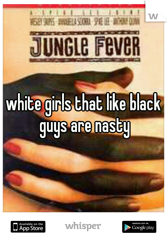 white girls that like black guys are nasty
