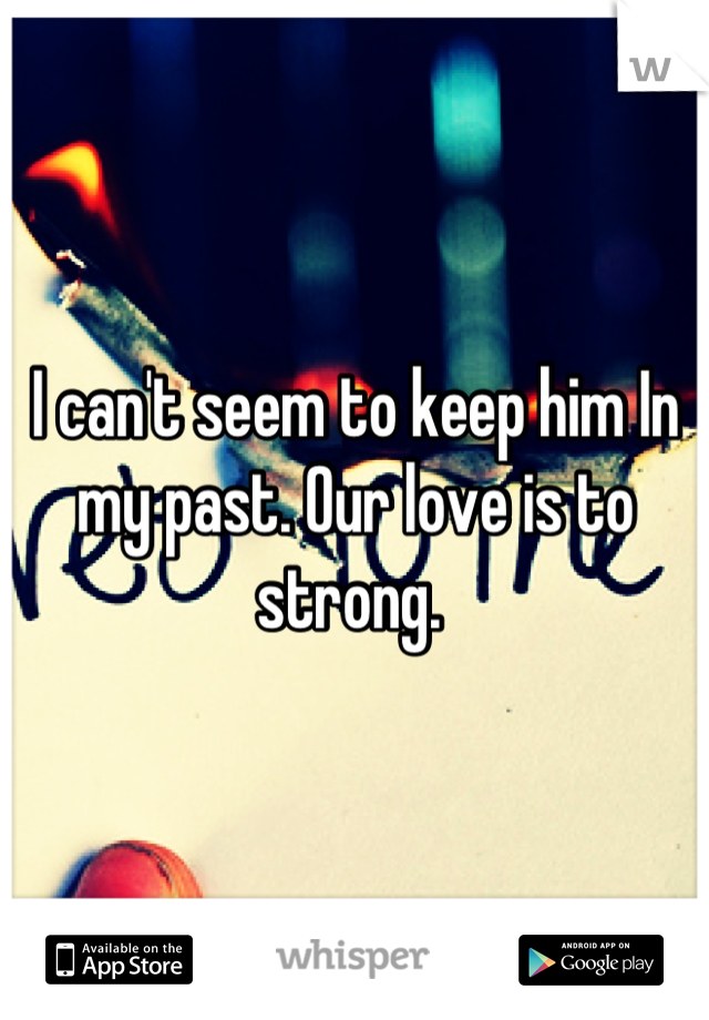 I can't seem to keep him In my past. Our love is to strong. 