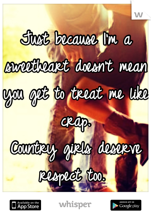 Just because I'm a sweetheart doesn't mean you get to treat me like crap. 
Country girls deserve respect too. 