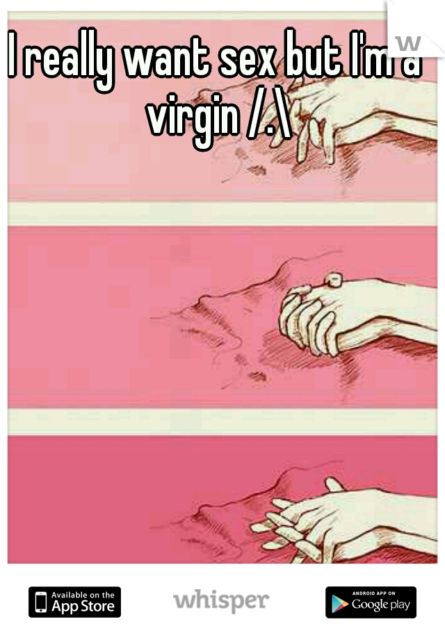 I really want sex but I'm a virgin /.\