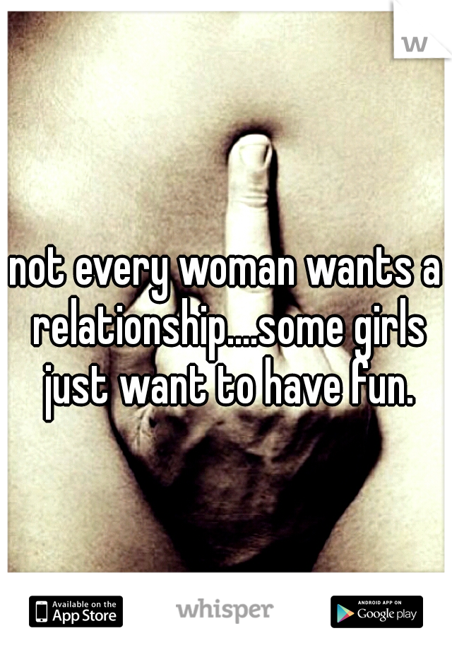 not every woman wants a relationship....some girls just want to have fun.