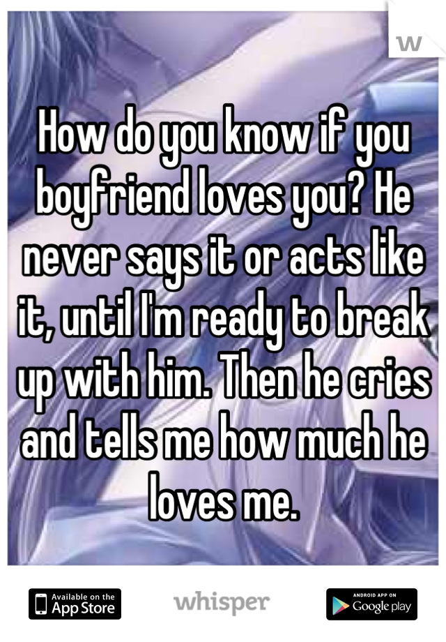 How do you know if you boyfriend loves you? He never says it or acts like it, until I'm ready to break up with him. Then he cries and tells me how much he loves me.