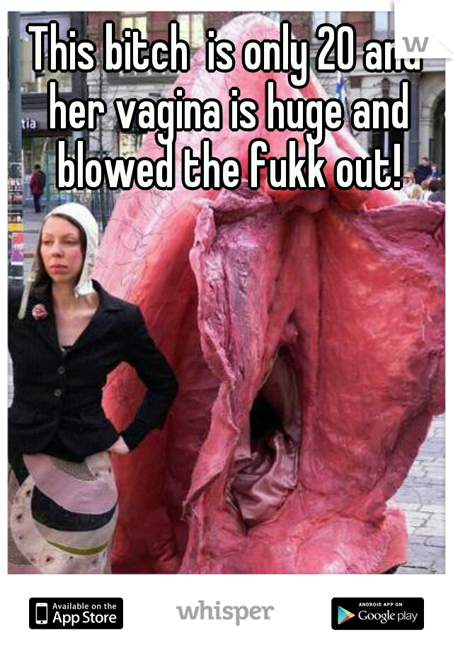 This bitch  is only 20 and her vagina is huge and blowed the fukk out!