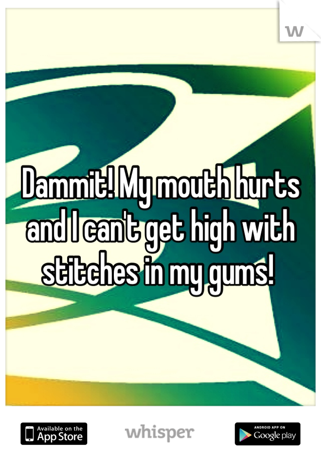 Dammit! My mouth hurts and I can't get high with stitches in my gums! 