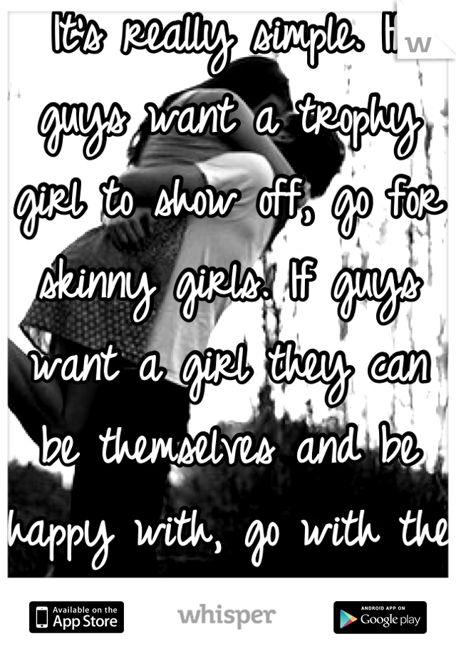 It's really simple. If guys want a trophy girl to show off, go for skinny girls. If guys want a girl they can be themselves and be happy with, go with the thick girls.