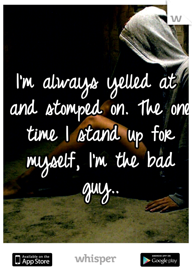 I'm always yelled at and stomped on. The one time I stand up for myself, I'm the bad guy..