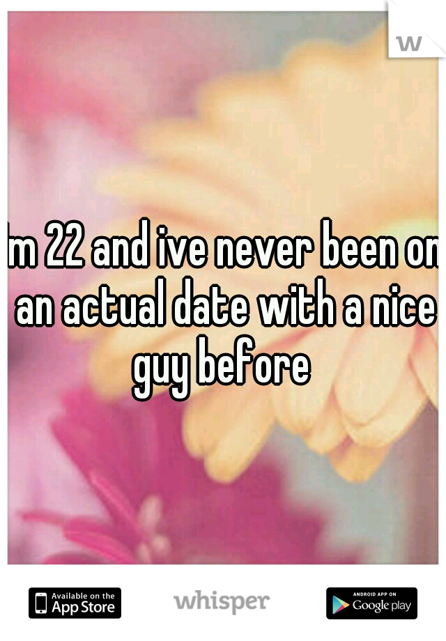 Im 22 and ive never been on an actual date with a nice guy before 
