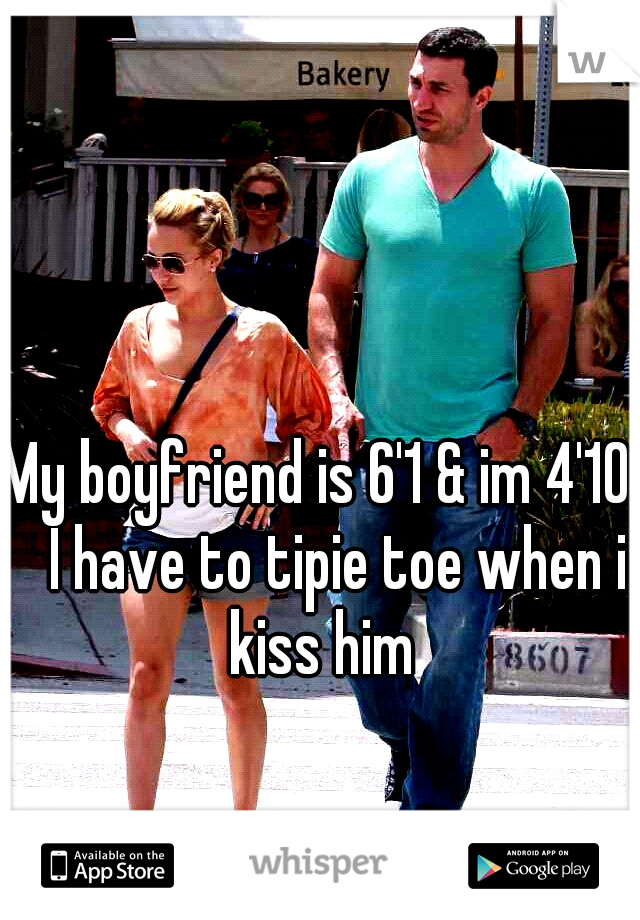 My boyfriend is 6'1 & im 4'10 
I have to tipie toe when i kiss him