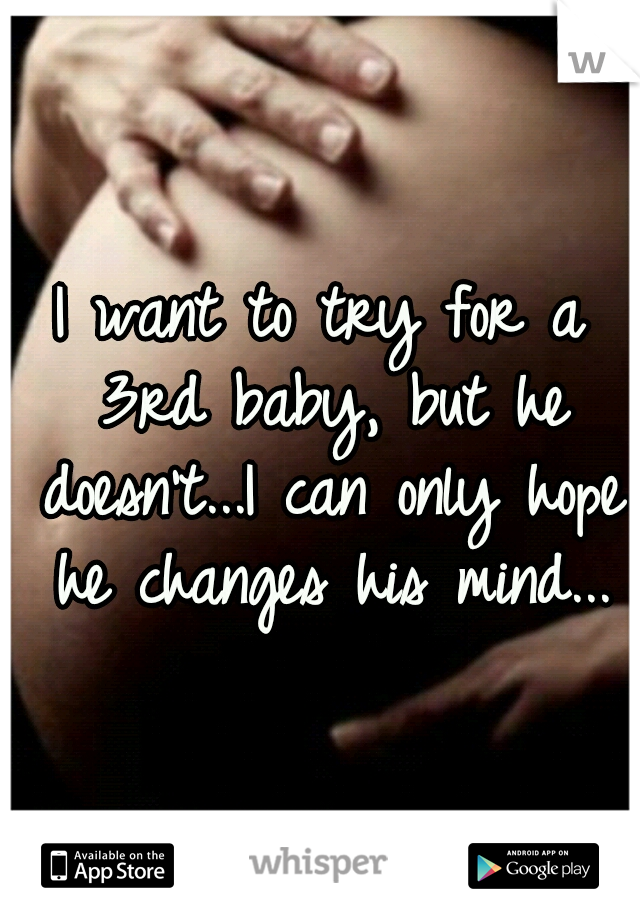 I want to try for a 3rd baby, but he doesn't...I can only hope he changes his mind...