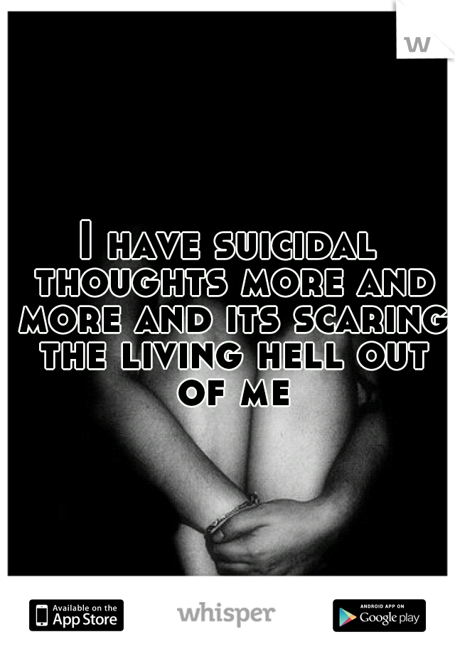 I have suicidal thoughts more and more and its scaring the living hell out of me