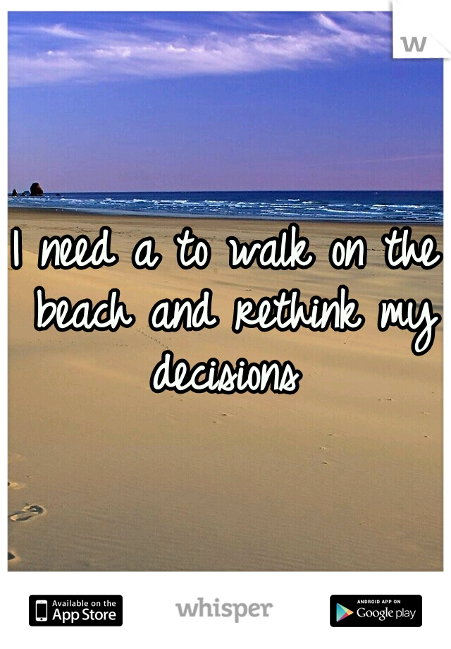 I need a to walk on the beach
and rethink my decisions 
