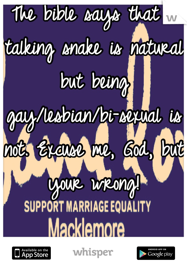 The bible says that a talking snake is natural but being gay/lesbian/bi-sexual is not. Excuse me, God, but your wrong!

Macklemore- Same Love ft. Ryan Lewis
