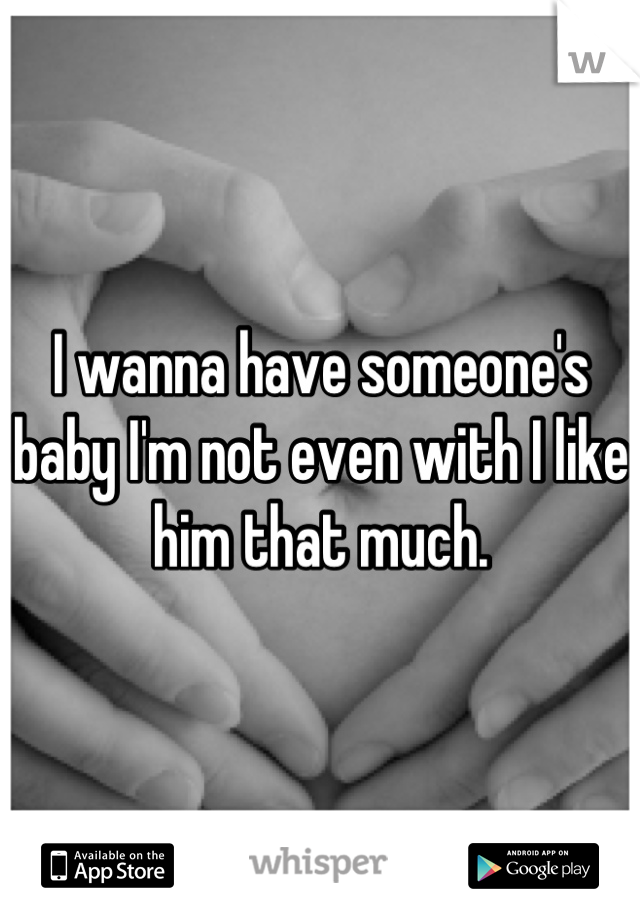 I wanna have someone's baby I'm not even with I like him that much.