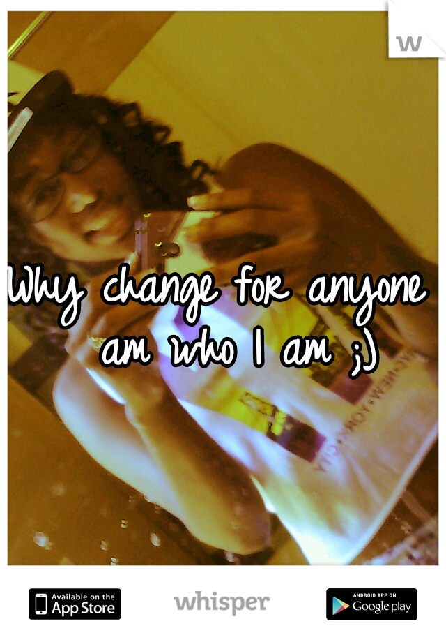 Why change for anyone I am who I am ;)