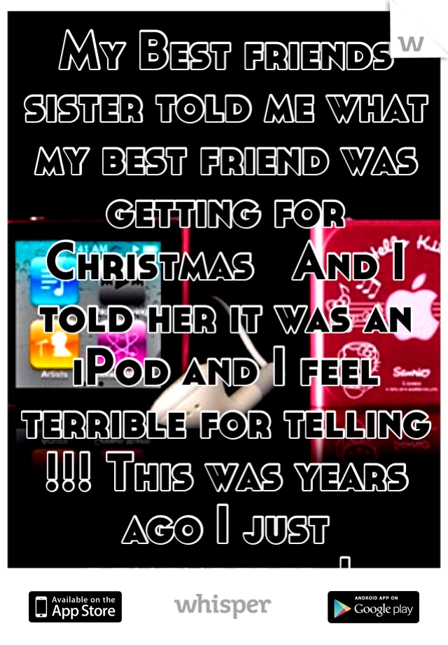 My Best friends sister told me what my best friend was getting for Christmas   And I told her it was an iPod and I feel terrible for telling !!! This was years ago I just remembered ! 