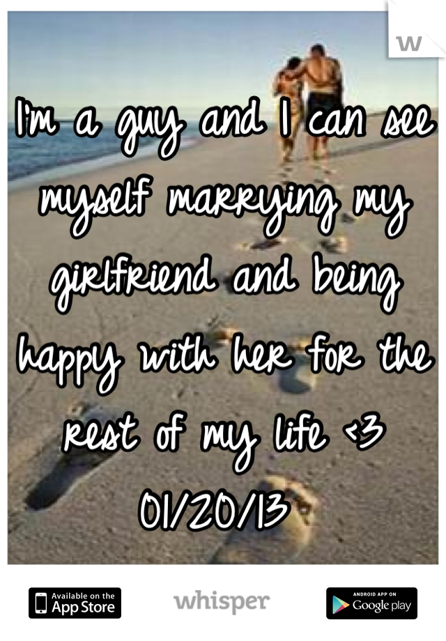 I'm a guy and I can see myself marrying my girlfriend and being happy with her for the rest of my life <3 01/20/13 