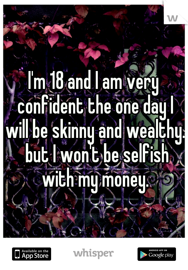 I'm 18 and I am very confident the one day I will be skinny and wealthy.  but I won't be selfish with my money.