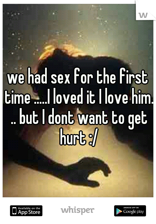 we had sex for the first time .....I loved it I love him. .. but I dont want to get hurt :/
