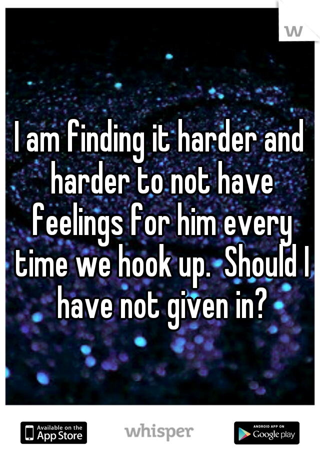 I am finding it harder and harder to not have feelings for him every time we hook up.  Should I have not given in?