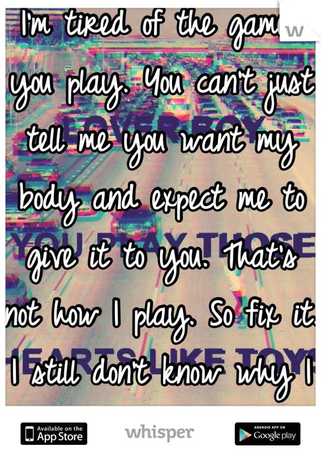 I'm tired of the games you play. You can't just tell me you want my body and expect me to give it to you. That's not how I play. So fix it. I still don't know why I stay around.