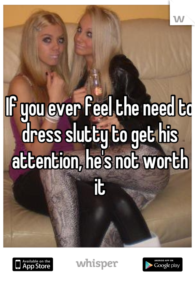 If you ever feel the need to dress slutty to get his attention, he's not worth it