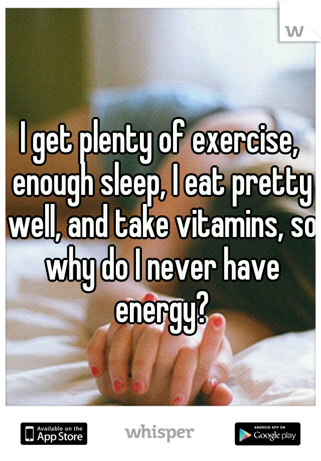 I get plenty of exercise, enough sleep, I eat pretty well, and take vitamins, so why do I never have energy?