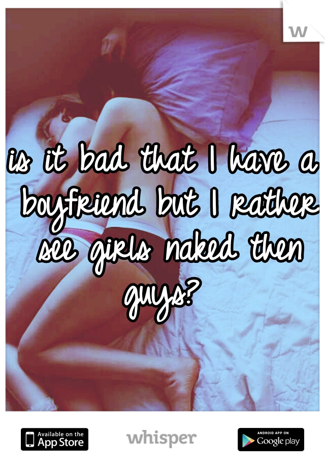 is it bad that I have a boyfriend but I rather see girls naked then guys? 
