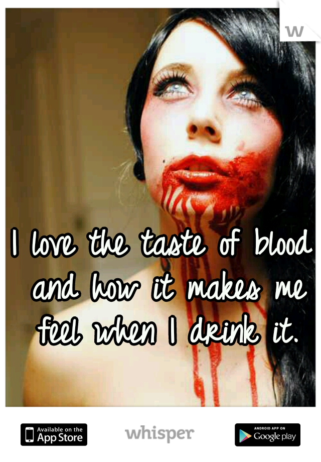 I love the taste of blood and how it makes me feel when I drink it.