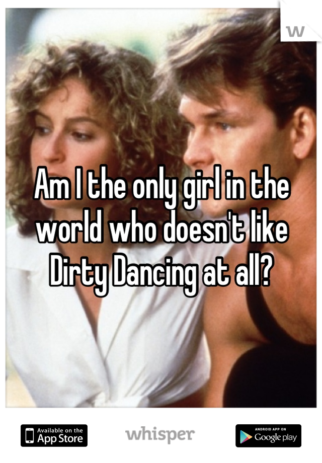 Am I the only girl in the world who doesn't like Dirty Dancing at all?