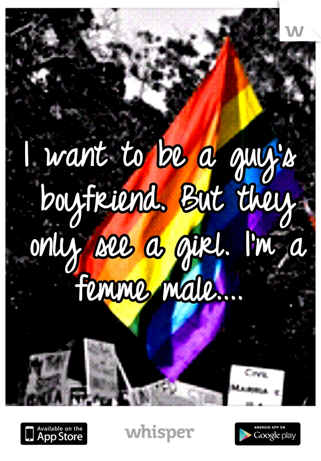 I want to be a guy's boyfriend. But they only see a girl. I'm a femme male.... 