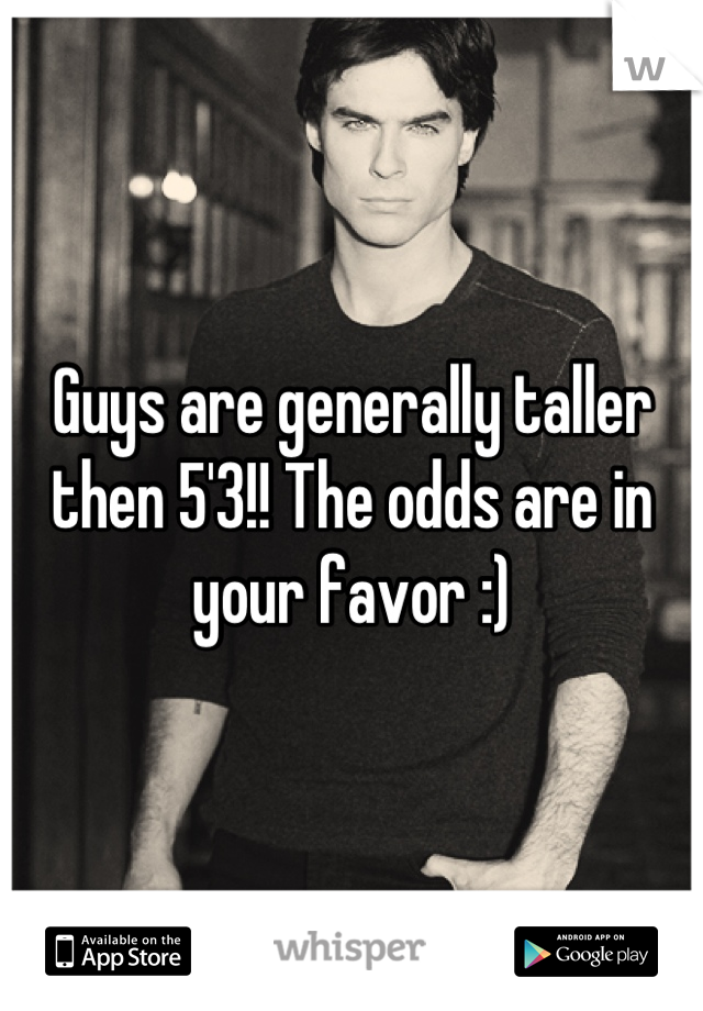 Guys are generally taller then 5'3!! The odds are in your favor :)