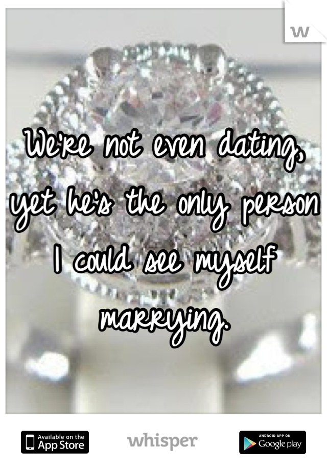 We're not even dating, yet he's the only person I could see myself marrying.