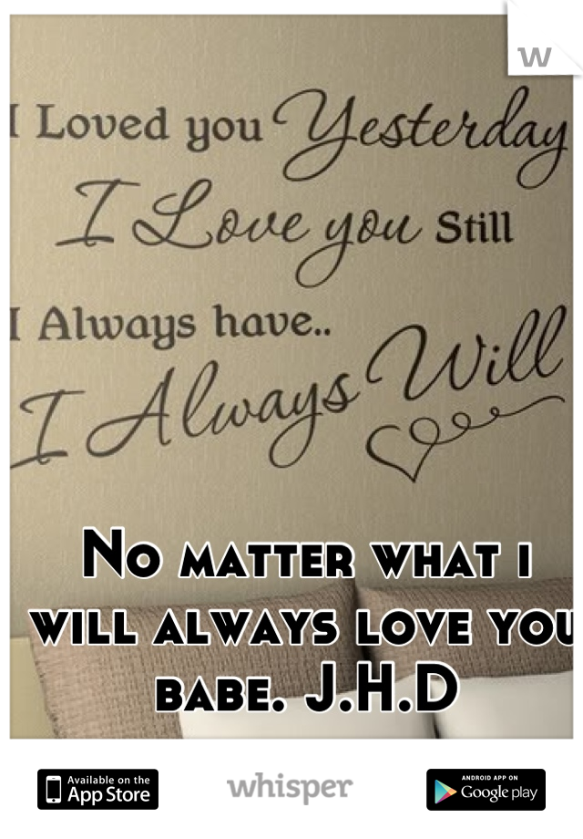No matter what i will always love you babe. J.H.D