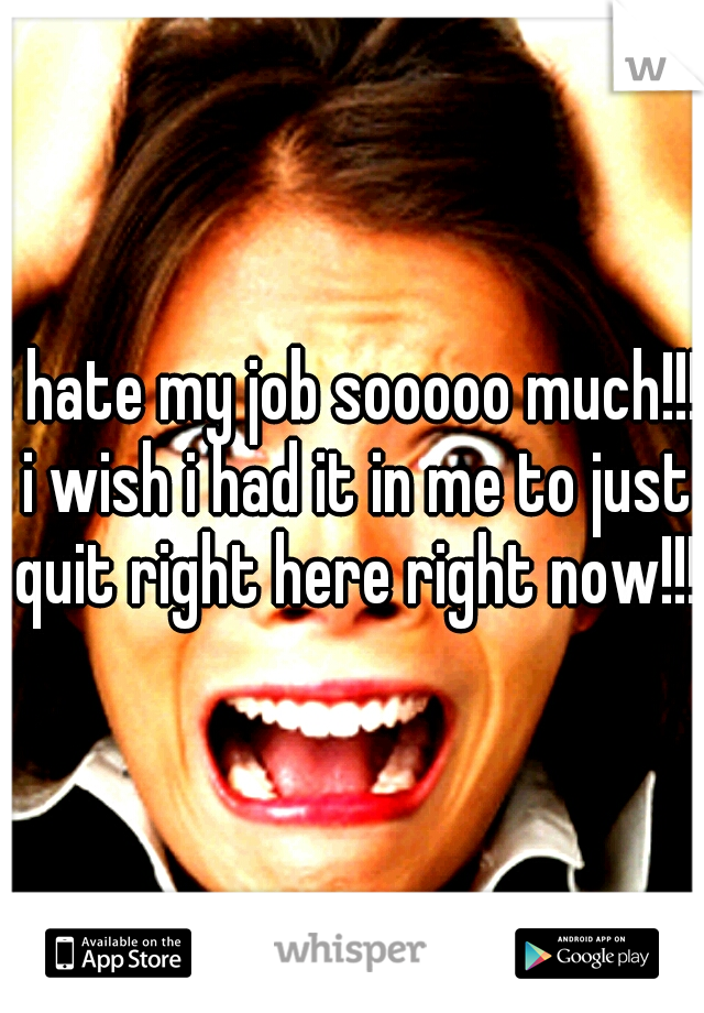 i hate my job sooooo much!!! i wish i had it in me to just quit right here right now!!!